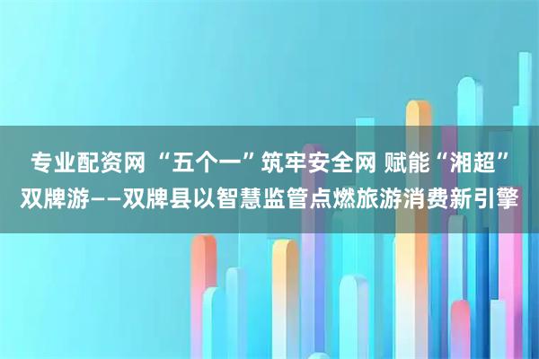 专业配资网 “五个一”筑牢安全网 赋能“湘超”双牌游——双牌县以智慧监管点燃旅游消费新引擎
