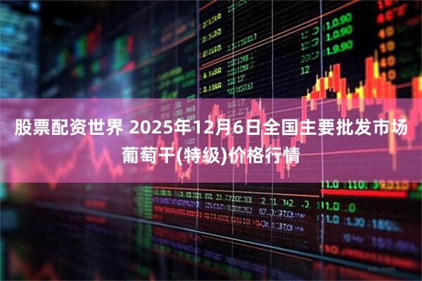 股票配资世界 2025年12月6日全国主要批发市场葡萄干(特级)价格行情