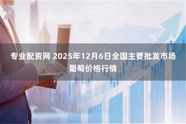 专业配资网 2025年12月6日全国主要批发市场葡萄价格行情