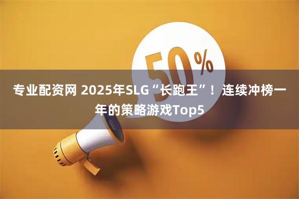 专业配资网 2025年SLG“长跑王”！连续冲榜一年的策略游戏Top5
