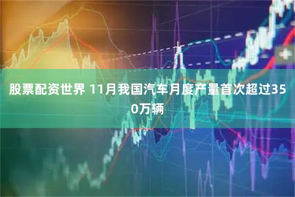 股票配资世界 11月我国汽车月度产量首次超过350万辆